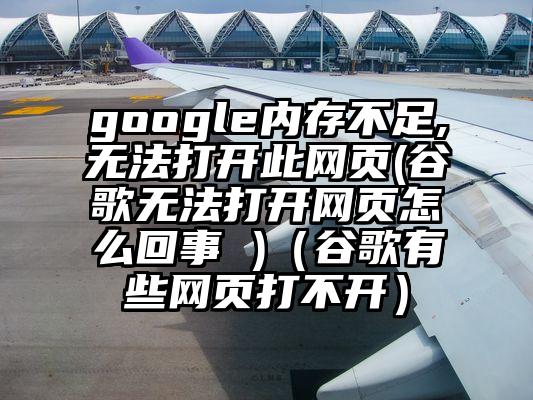google内存不足,无法打开此网页(谷歌无法打开网页怎么回事 )（谷歌有些网页打不开）