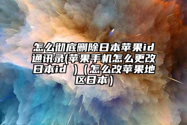怎么彻底删除日本苹果id通讯录(苹果手机怎么更改日本id )（怎么改苹果地区日本）