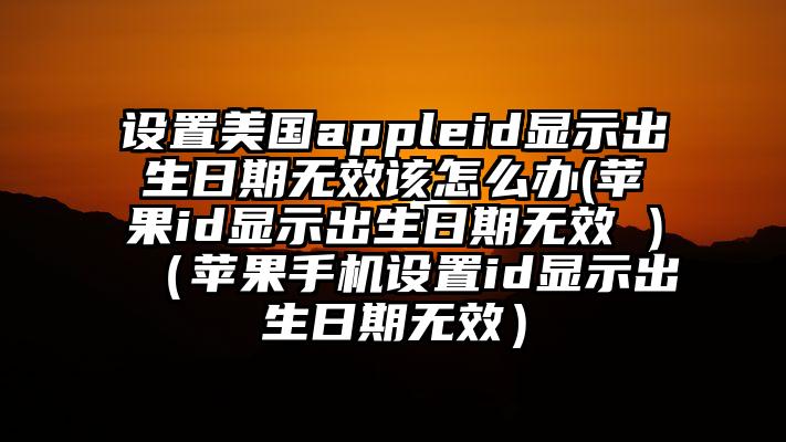设置美国appleid显示出生日期无效该怎么办(苹果id显示出生日期无效 )（苹果手机设置id显示出生日期无效）