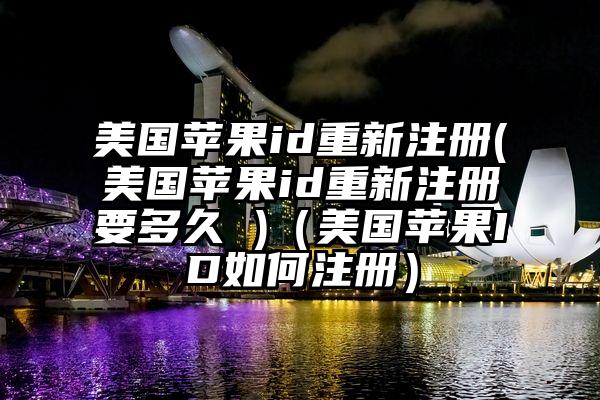 美国苹果id重新注册(美国苹果id重新注册要多久 )（美国苹果ID如何注册）