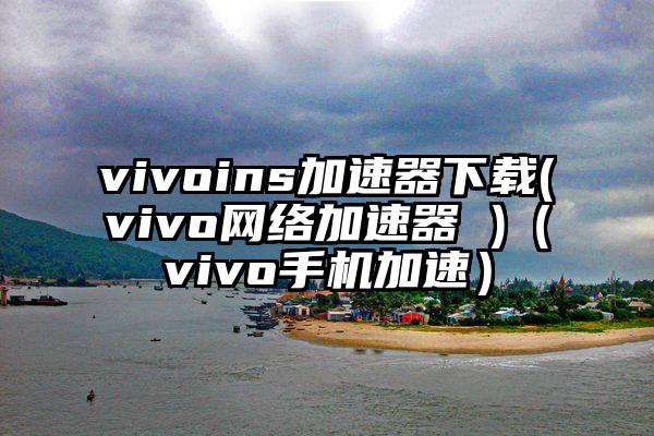 vivoins加速器下载(vivo网络加速器 )（vivo手机加速）