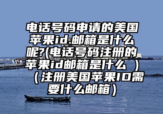 电话号码申请的美国苹果id.邮箱是什么呢?(电话号码注册的苹果id邮箱是什么 )（注册美国苹果ID需要什么邮箱）