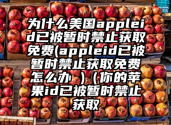 为什么美国appleid已被暂时禁止获取免费(appleid已被暂时禁止获取免费怎么办 )（你的苹果id已被暂时禁止获取