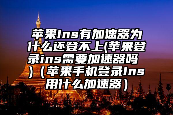 苹果ins有加速器为什么还登不上(苹果登录ins需要加速器吗 )（苹果手机登录ins用什么加速器）