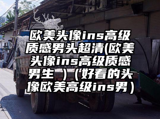 欧美头像ins高级质感男头超清(欧美头像ins高级质感男生 )（好看的头像欧美高级ins男）