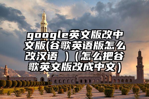 google英文版改中文版(谷歌英语版怎么改汉语 )（怎么把谷歌英文版改成中文）