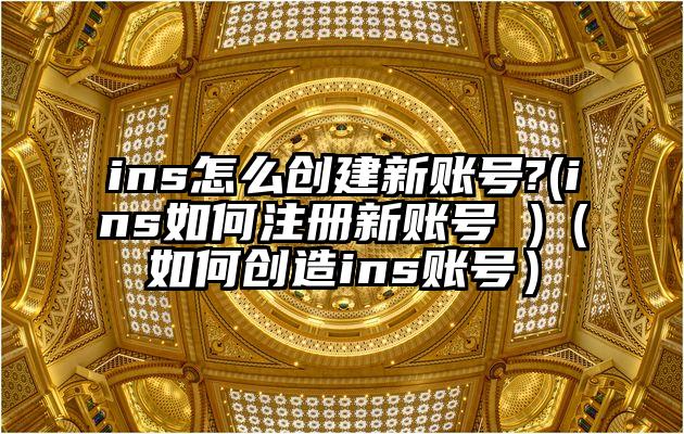 ins怎么创建新账号?(ins如何注册新账号 )（如何创造ins账号）