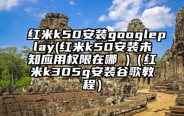 红米k50安装googleplay(红米k50安装未知应用权限在哪 )（红米k305g安装谷歌教程）