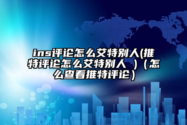 ins评论怎么艾特别人(推特评论怎么艾特别人 )（怎么查看推特评论）