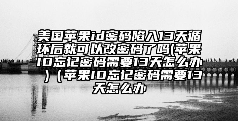 美国苹果id密码陷入13天循环后就可以改密码了吗(苹果ID忘记密码需要13天怎么办 )（苹果ID忘记密码需要13天怎么办