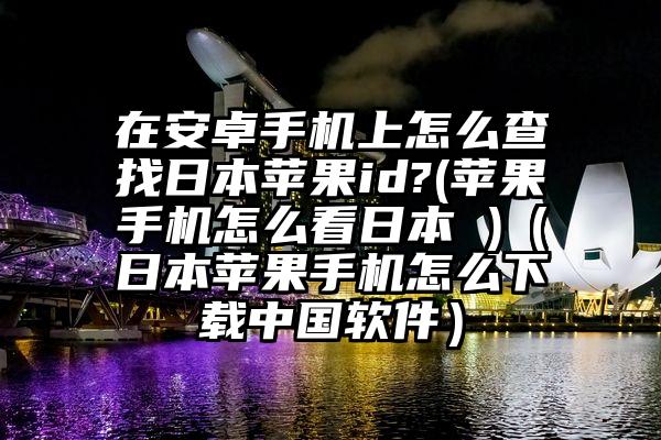 在安卓手机上怎么查找日本苹果id?(苹果手机怎么看日本 )（日本苹果手机怎么下载中国软件）