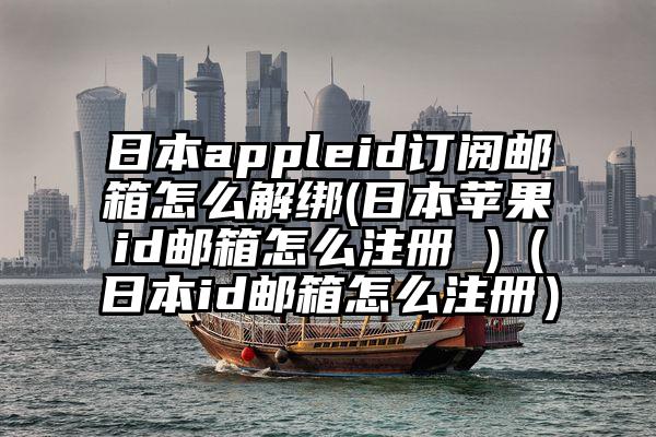 日本appleid订阅邮箱怎么解绑(日本苹果id邮箱怎么注册 )(日本id邮箱怎么注册)