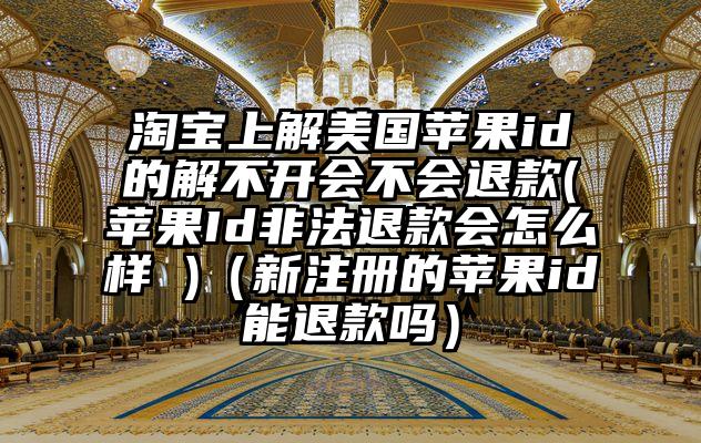 淘宝上解美国苹果id的解不开会不会退款(苹果Id非法退款会怎么样 )(新注册的苹果id能退款吗)