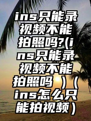 ins只能录视频不能拍照吗?(ins只能录视频不能拍照吗 )（ins怎么只能拍视频）