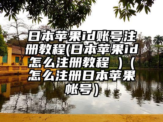 日本苹果id账号注册教程(日本苹果id怎么注册教程 )（怎么注册日本苹果帐号）