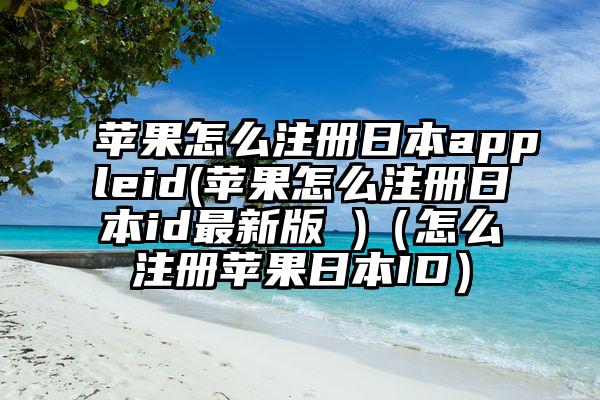 苹果怎么注册日本appleid(苹果怎么注册日本id最新版 )（怎么注册苹果日本ID）