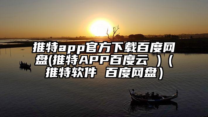 推特app官方下载百度网盘(推特APP百度云 )（推特软件 百度网盘）
