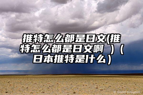 推特怎么都是日文(推特怎么都是日文啊 )（日本推特是什么）