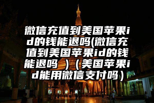 微信充值到美国苹果id的钱能退吗(微信充值到美国苹果id的钱能退吗 )（美国苹果id能用微信支付吗）