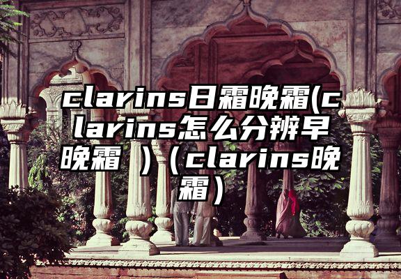 clarins日霜晚霜(clarins怎么分辨早晚霜 )(clarins晚霜)