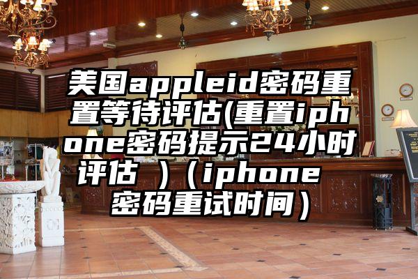美国appleid密码重置等待评估(重置iphone密码提示24小时评估 )（iphone 密码重试时间）