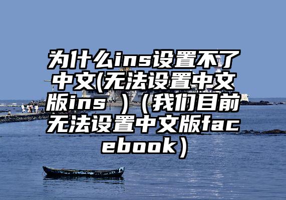 为什么ins设置不了中文(无法设置中文版ins )（我们目前无法设置中文版facebook）