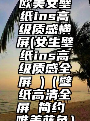 欧美女壁纸ins高级质感横屏(女生壁纸ins高级质感全屏 )（壁纸高清全屏 简约 唯美蓝色）