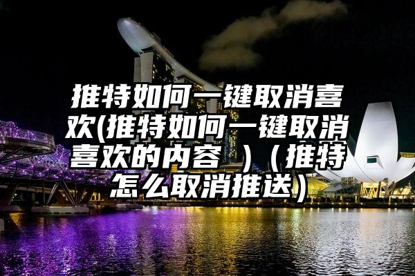推特如何一键取消喜欢(推特如何一键取消喜欢的内容 )（推特怎么取消推送）