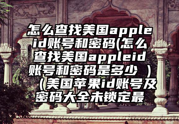 怎么查找美国appleid账号和密码(怎么查找美国appleid账号和密码是多少 )（美国苹果id账号及密码大全未锁定最