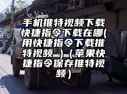 手机推特视频下载快捷指令下载在哪(用快捷指令下载推特视频 )(苹果快捷指令保存推特视频)