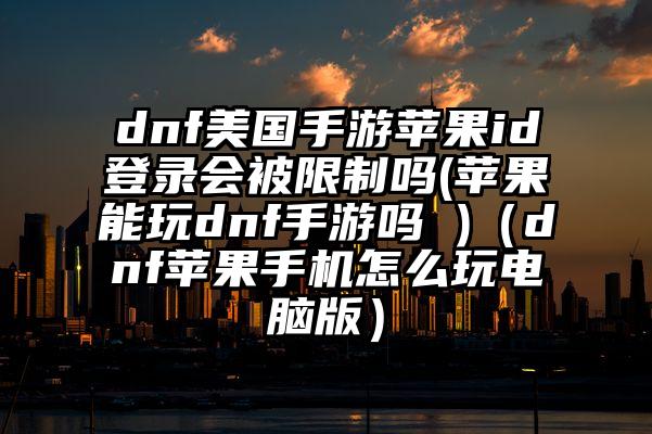 dnf美国手游苹果id登录会被限制吗(苹果能玩dnf手游吗 )（dnf苹果手机怎么玩电脑版）