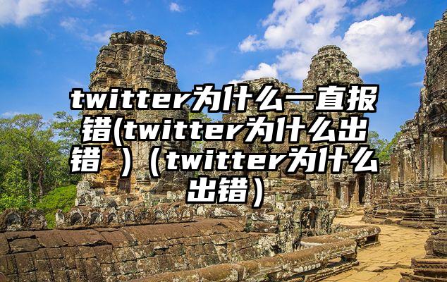 twitter为什么一直报错(twitter为什么出错 )（twitter为什么出错）