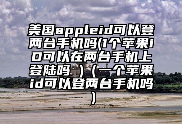 美国appleid可以登两台手机吗(1个苹果iD可以在两台手机上登陆吗 )（一个苹果id可以登两台手机吗）