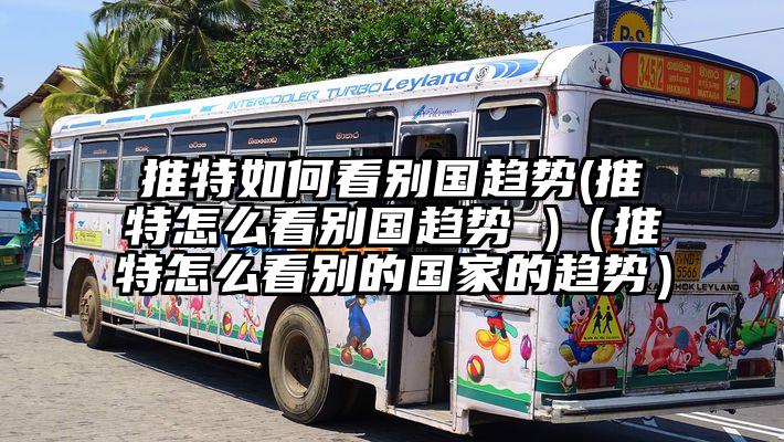 推特如何看别国趋势(推特怎么看别国趋势 )（推特怎么看别的国家的趋势）