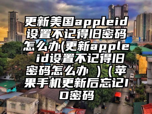 更新美国appleid设置不记得旧密码怎么办(更新apple id设置不记得旧密码怎么办 )（苹果手机更新后忘记ID密码
