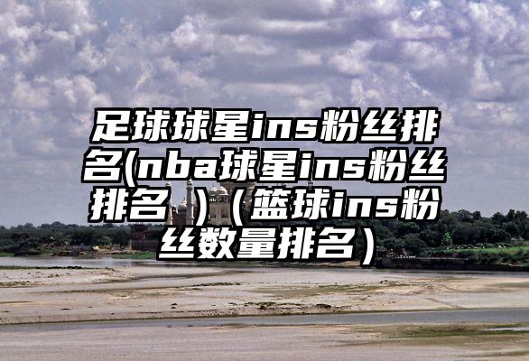 足球球星ins粉丝排名(nba球星ins粉丝排名 )（篮球ins粉丝数量排名）