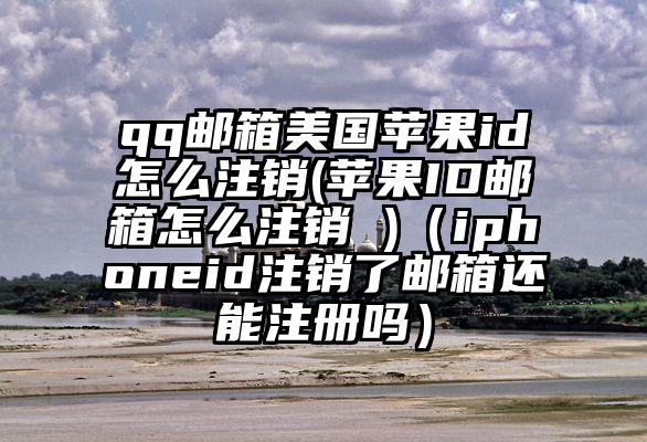 qq邮箱美国苹果id怎么注销(苹果ID邮箱怎么注销 )（iphoneid注销了邮箱还能注册吗）