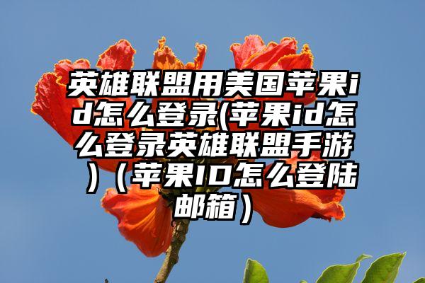 英雄联盟用美国苹果id怎么登录(苹果id怎么登录英雄联盟手游 )（苹果ID怎么登陆邮箱）