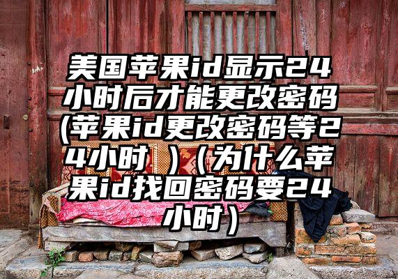 美国苹果id显示24小时后才能更改密码(苹果id更改密码等24小时 )(为什么苹果id找回密码要24小时)