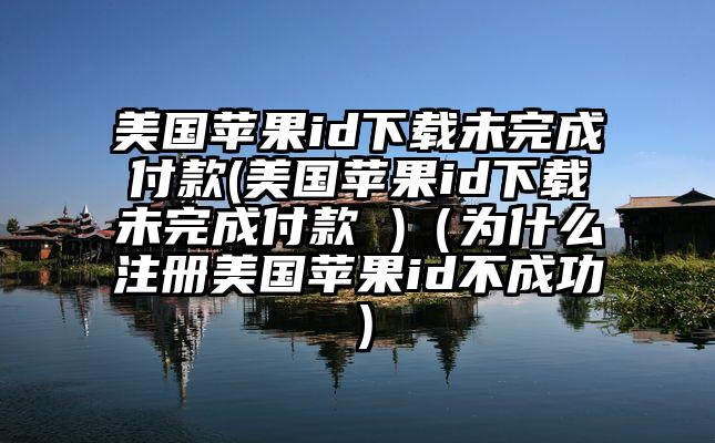 美国苹果id下载未完成付款(美国苹果id下载未完成付款 )（为什么注册美国苹果id不成功）