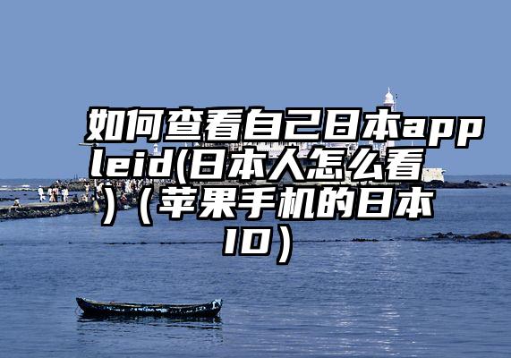 如何查看自己日本appleid(日本人怎么看 )（苹果手机的日本ID）