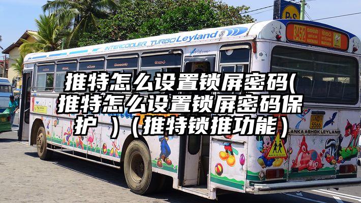 推特怎么设置锁屏密码(推特怎么设置锁屏密码保护 )（推特锁推功能）