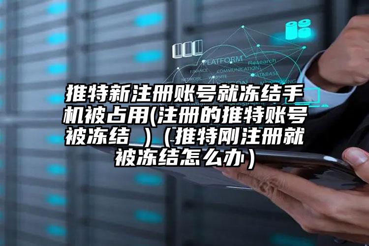 推特新注册账号就冻结手机被占用(注册的推特账号被冻结 )（推特刚注册就被冻结怎么办）