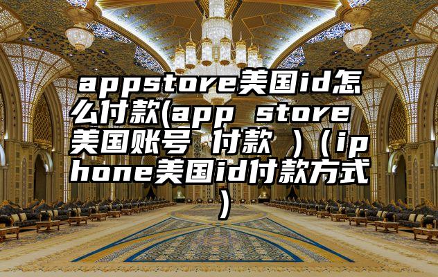 appstore美国id怎么付款(app store 美国账号 付款 )（iphone美国id付款方式）