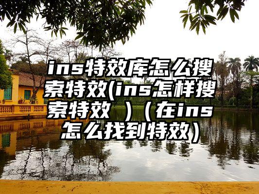 ins特效库怎么搜索特效(ins怎样搜索特效 )(在ins怎么找到特效)