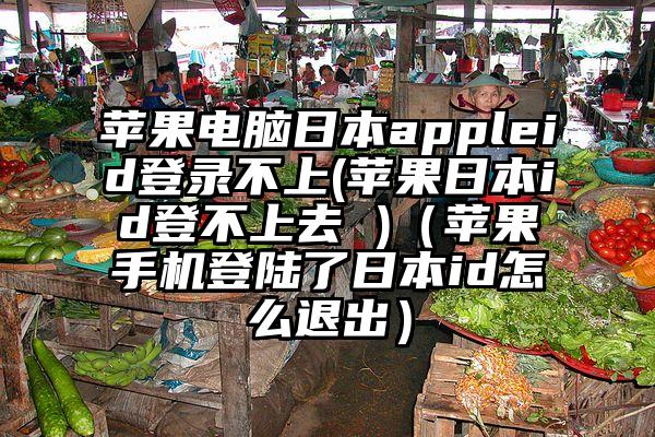 苹果电脑日本appleid登录不上(苹果日本id登不上去 )（苹果手机登陆了日本id怎么退出）