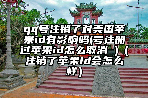 qq号注销了对美国苹果id有影响吗(号注册过苹果id怎么取消 )（注销了苹果id会怎么样）