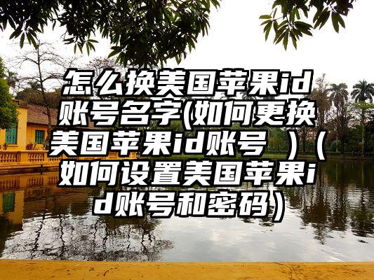 怎么换美国苹果id账号名字(如何更换美国苹果id账号 )（如何设置美国苹果id账号和密码）