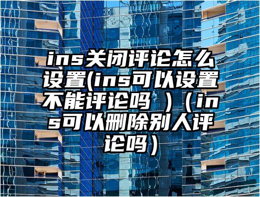 ins关闭评论怎么设置(ins可以设置不能评论吗 )(ins可以删除别人评论吗)