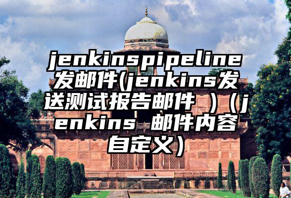 jenkinspipeline发邮件(jenkins发送测试报告邮件 )（jenkins 邮件内容自定义）